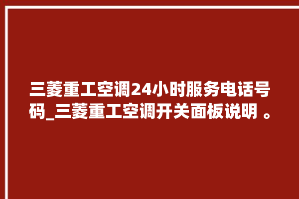 三菱重工空调24小时服务电话号码_三菱重工空调开关面板说明 。空调