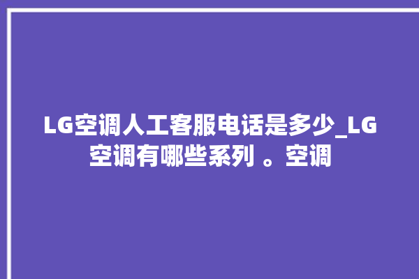 LG空调人工客服电话是多少_LG空调有哪些系列 。空调