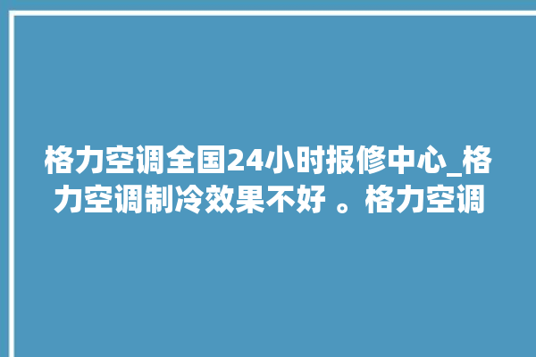 格力空调全国24小时报修中心_格力空调制冷效果不好 。格力空调