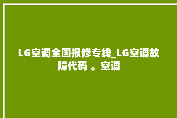 LG空调全国报修专线_LG空调故障代码 。空调