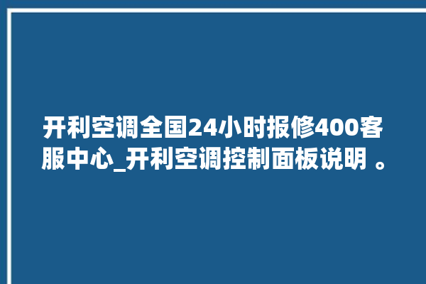 开利空调全国24小时报修400客服中心_开利空调控制面板说明 。空调