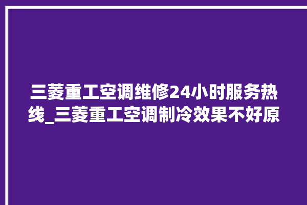 三菱重工空调维修24小时服务热线_三菱重工空调制冷效果不好原因 。三菱重工