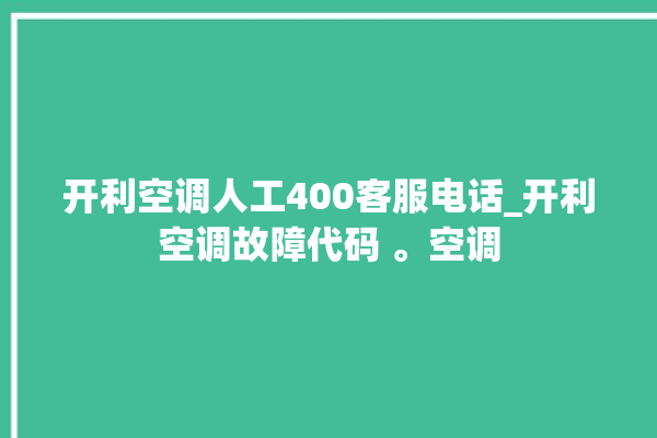 开利空调人工400客服电话_开利空调故障代码 。空调