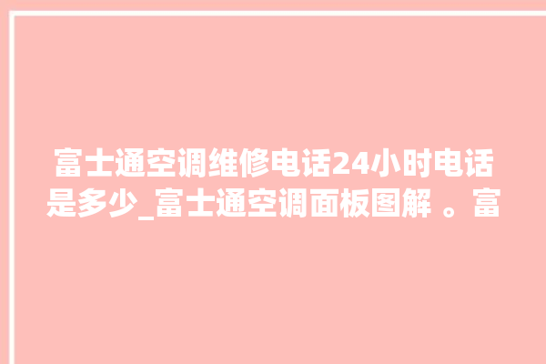 富士通空调维修电话24小时电话是多少_富士通空调面板图解 。富士通