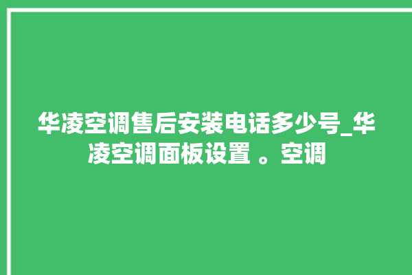 华凌空调售后安装电话多少号_华凌空调面板设置 。空调