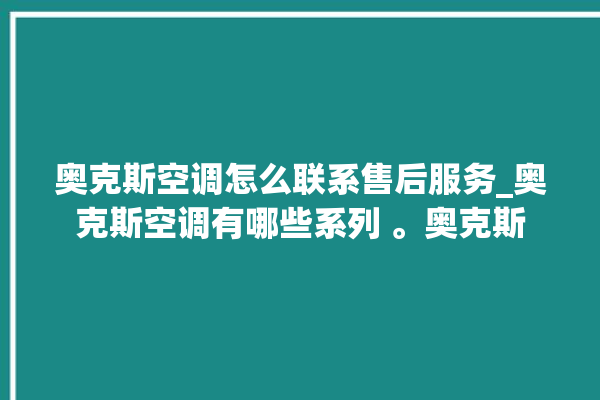 奥克斯空调怎么联系售后服务_奥克斯空调有哪些系列 。奥克斯