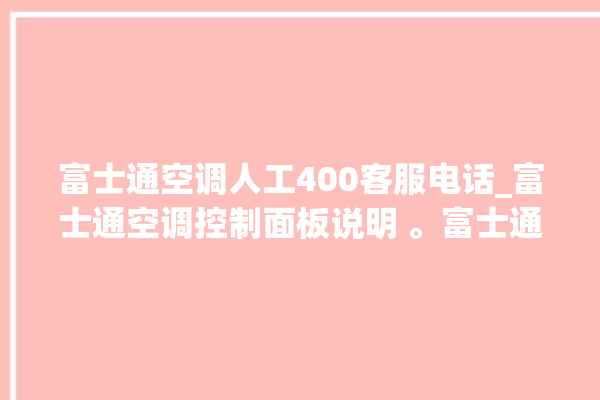 富士通空调人工400客服电话_富士通空调控制面板说明 。富士通