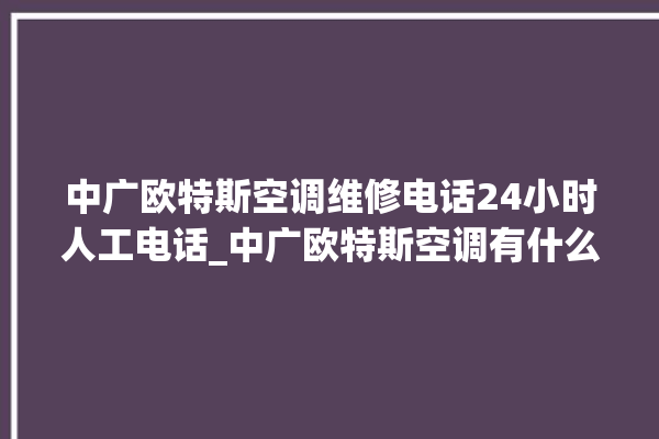 中广欧特斯空调维修电话24小时人工电话_中广欧特斯空调有什么优缺点 。中广