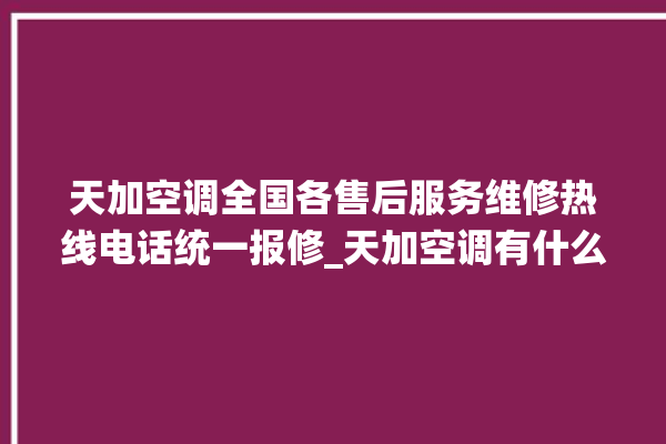 天加空调全国各售后服务维修热线电话统一报修_天加空调有什么优缺点 。有什么