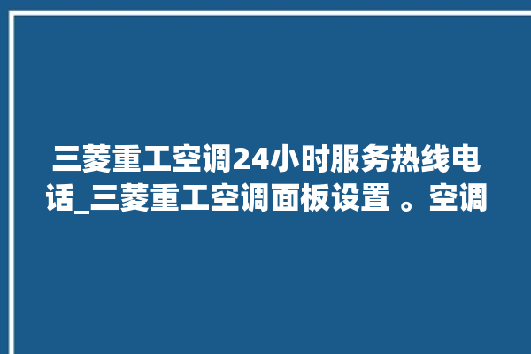 三菱重工空调24小时服务热线电话_三菱重工空调面板设置 。空调