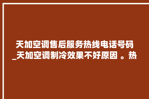 天加空调售后服务热线电话号码_天加空调制冷效果不好原因 。热线电话