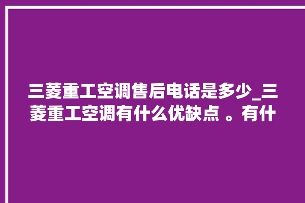 三菱重工空调售后电话是多少_三菱重工空调有什么优缺点 。有什么