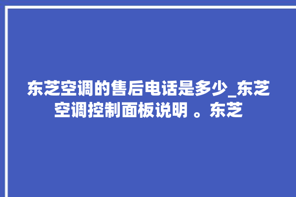 东芝空调的售后电话是多少_东芝空调控制面板说明 。东芝