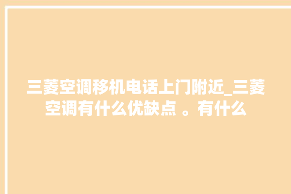 三菱空调移机电话上门附近_三菱空调有什么优缺点 。有什么