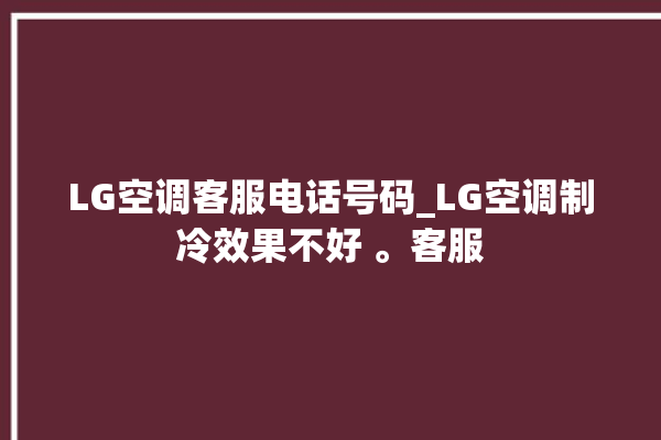 LG空调客服电话号码_LG空调制冷效果不好 。客服