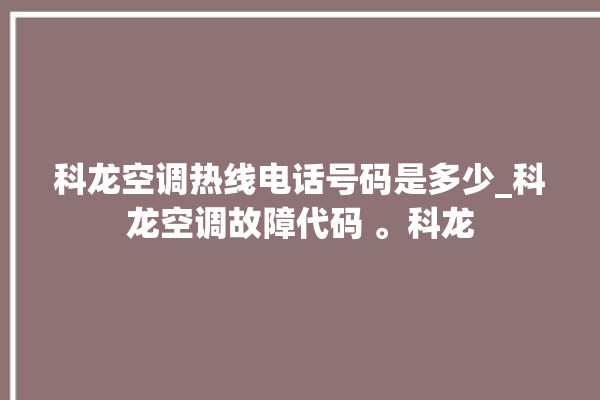 科龙空调热线电话号码是多少_科龙空调故障代码 。科龙