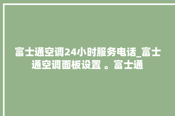 富士通空调24小时服务电话_富士通空调面板设置 。富士通