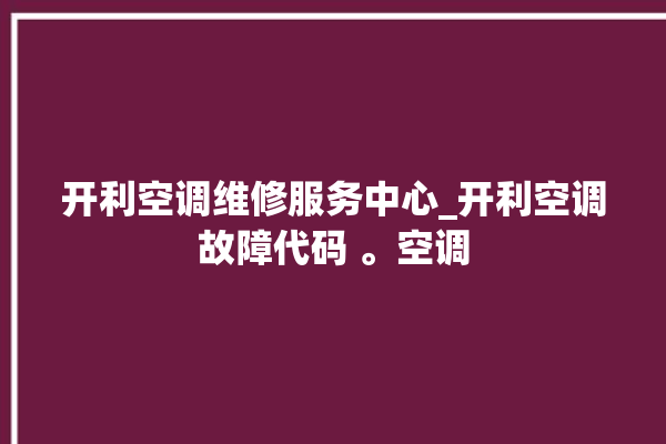 开利空调维修服务中心_开利空调故障代码 。空调