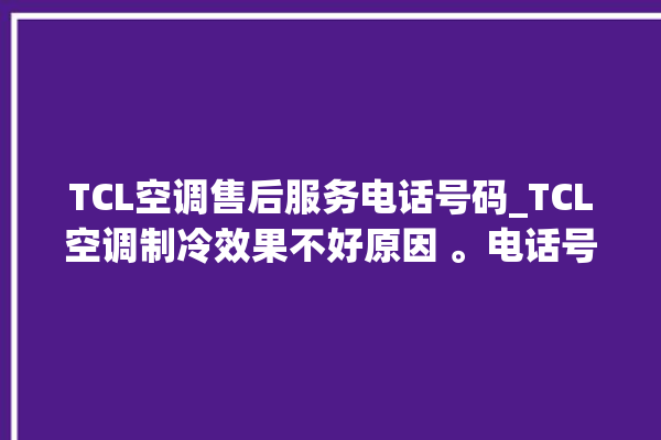 TCL空调售后服务电话号码_TCL空调制冷效果不好原因 。电话号码