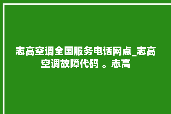 志高空调全国服务电话网点_志高空调故障代码 。志高