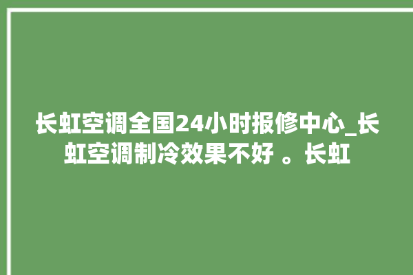 长虹空调全国24小时报修中心_长虹空调制冷效果不好 。长虹