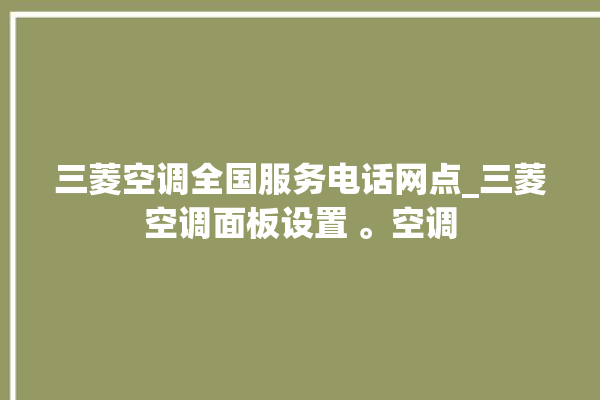 三菱空调全国服务电话网点_三菱空调面板设置 。空调