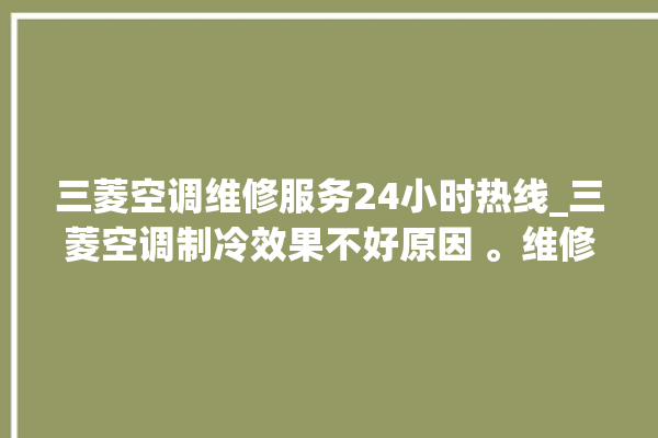 三菱空调维修服务24小时热线_三菱空调制冷效果不好原因 。维修服务