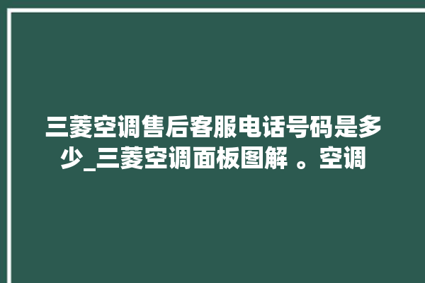 三菱空调售后客服电话号码是多少_三菱空调面板图解 。空调