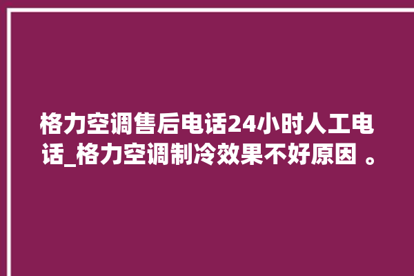 格力空调售后电话24小时人工电话_格力空调制冷效果不好原因 。电话