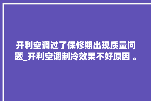 开利空调过了保修期出现质量问题_开利空调制冷效果不好原因 。开利