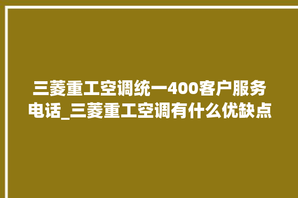 三菱重工空调统一400客户服务电话_三菱重工空调有什么优缺点 。有什么