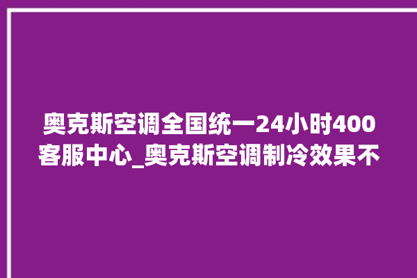 奥克斯空调全国统一24小时400客服中心_奥克斯空调制冷效果不好 。奥克斯