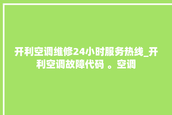 开利空调维修24小时服务热线_开利空调故障代码 。空调