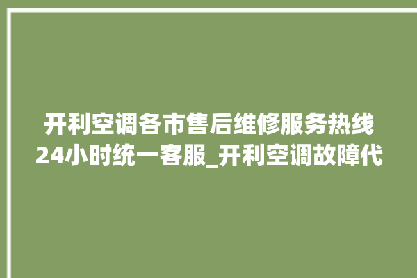 开利空调各市售后维修服务热线24小时统一客服_开利空调故障代码 。空调