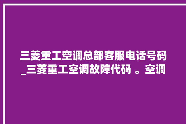 三菱重工空调总部客服电话号码_三菱重工空调故障代码 。空调