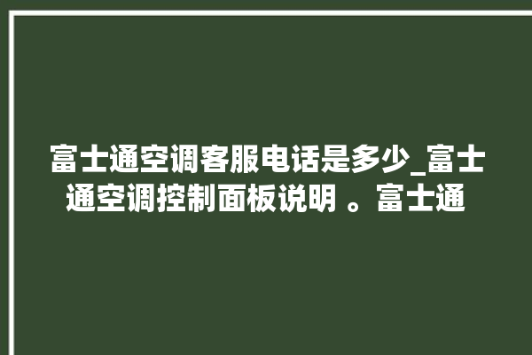 富士通空调客服电话是多少_富士通空调控制面板说明 。富士通