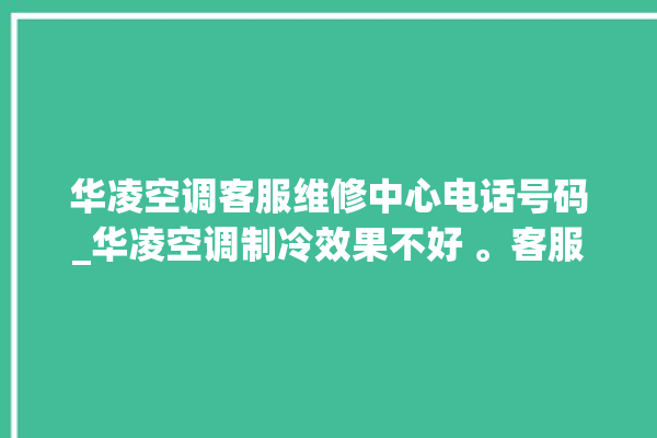 华凌空调客服维修中心电话号码_华凌空调制冷效果不好 。客服