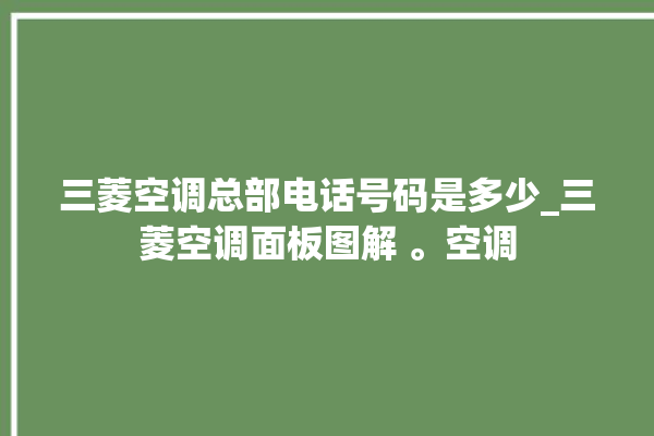 三菱空调总部电话号码是多少_三菱空调面板图解 。空调