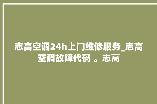 志高空调24h上门维修服务_志高空调故障代码 。志高