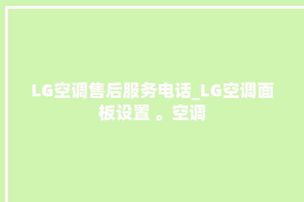 LG空调售后服务电话_LG空调面板设置 。空调