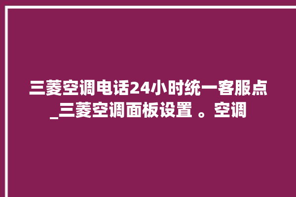 三菱空调电话24小时统一客服点_三菱空调面板设置 。空调