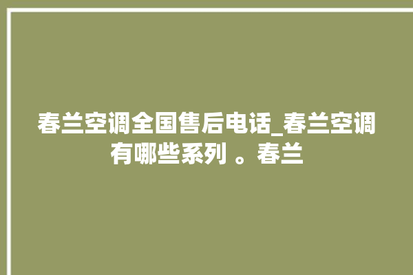 春兰空调全国售后电话_春兰空调有哪些系列 。春兰