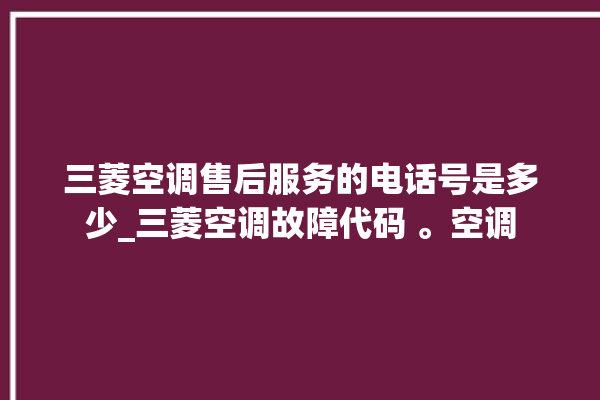 三菱空调售后服务的电话号是多少_三菱空调故障代码 。空调