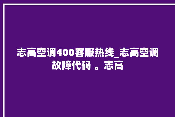 志高空调400客服热线_志高空调故障代码 。志高