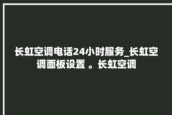 长虹空调电话24小时服务_长虹空调面板设置 。长虹空调