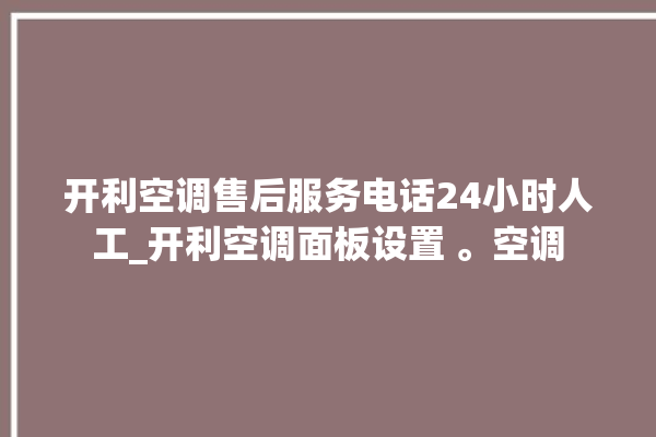 开利空调售后服务电话24小时人工_开利空调面板设置 。空调