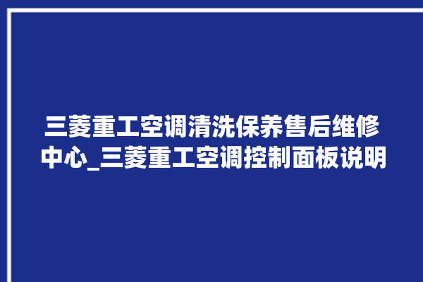 三菱重工空调清洗保养售后维修中心_三菱重工空调控制面板说明 。空调