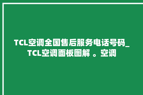 TCL空调全国售后服务电话号码_TCL空调面板图解 。空调