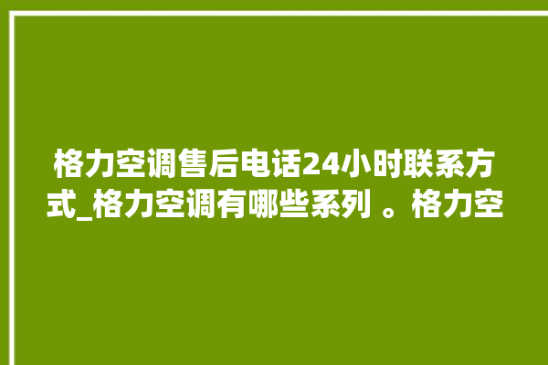 格力空调售后电话24小时联系方式_格力空调有哪些系列 。格力空调