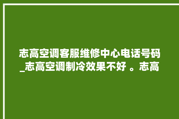 志高空调客服维修中心电话号码_志高空调制冷效果不好 。志高